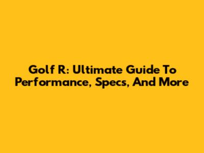 Golf R: Ultimate Guide To Performance, Specs, And More
