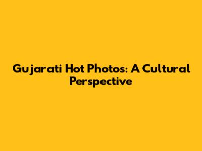 Gujarati Hot Photos: A Cultural Perspective