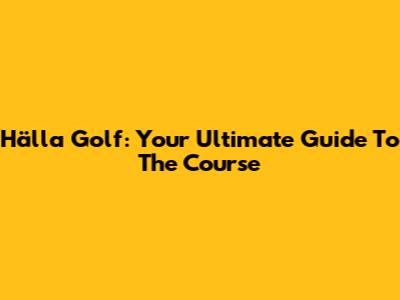 Hälla Golf: Your Ultimate Guide To The Course