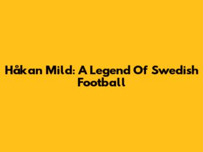 Håkan Mild: A Legend Of Swedish Football