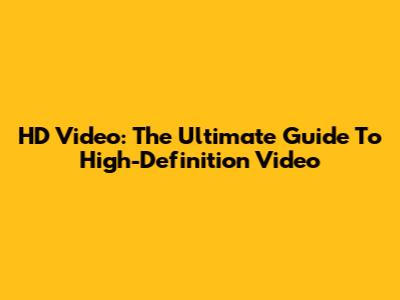 HD Video: The Ultimate Guide To High-Definition Video