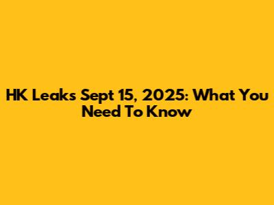 HK Leaks Sept 15, 2025: What You Need To Know