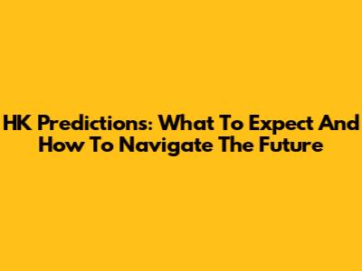 HK Predictions: What To Expect And How To Navigate The Future
