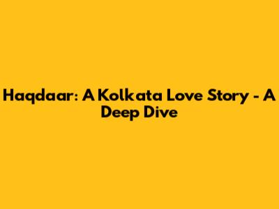 Haqdaar: A Kolkata Love Story - A Deep Dive