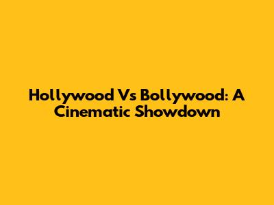 Hollywood Vs Bollywood: A Cinematic Showdown