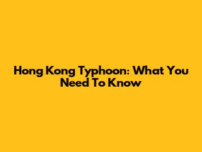 Hong Kong Typhoon: What You Need To Know
