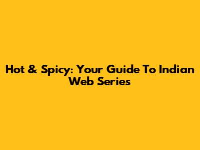 Hot & Spicy: Your Guide To Indian Web Series