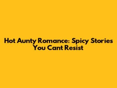 Hot Aunty Romance: Spicy Stories You Can't Resist