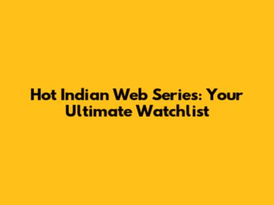 Hot Indian Web Series: Your Ultimate Watchlist