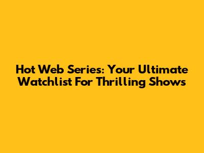 Hot Web Series: Your Ultimate Watchlist For Thrilling Shows