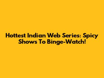 Hottest Indian Web Series: Spicy Shows To Binge-Watch!