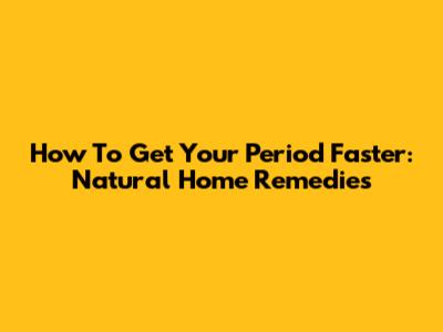 How To Get Your Period Faster: Natural Home Remedies