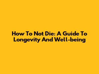 How To Not Die: A Guide To Longevity And Well-being