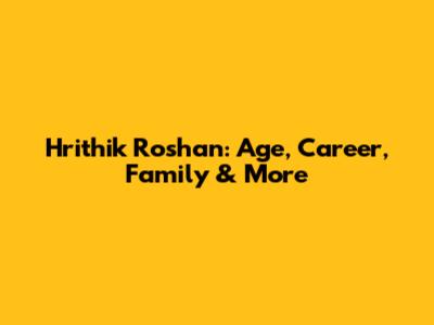 Hrithik Roshan: Age, Career, Family & More