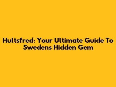 Hultsfred: Your Ultimate Guide To Sweden's Hidden Gem