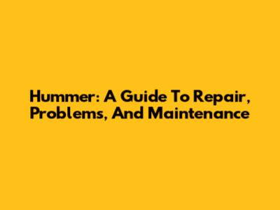 Hummer: A Guide To Repair, Problems, And Maintenance