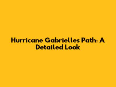 Hurricane Gabrielle's Path: A Detailed Look