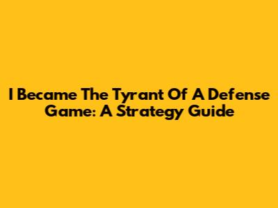 I Became The Tyrant Of A Defense Game: A Strategy Guide