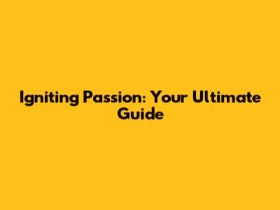 Igniting Passion: Your Ultimate Guide