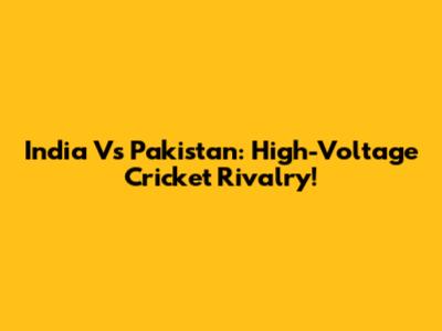 India Vs Pakistan: High-Voltage Cricket Rivalry!