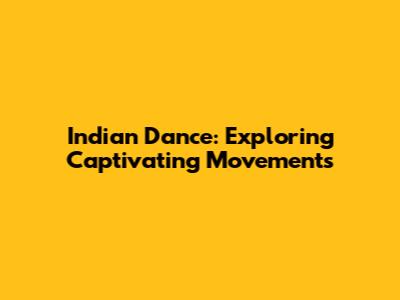 Indian Dance: Exploring Captivating Movements