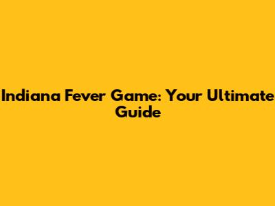 Indiana Fever Game: Your Ultimate Guide