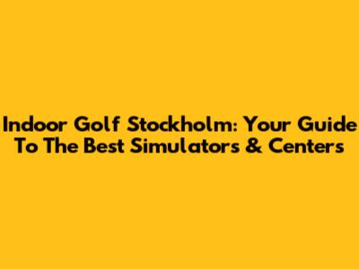 Indoor Golf Stockholm: Your Guide To The Best Simulators & Centers