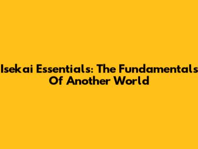 Isekai Essentials: The Fundamentals Of Another World