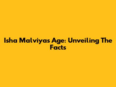Isha Malviya's Age: Unveiling The Facts