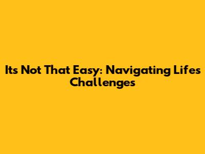 It's Not That Easy: Navigating Life's Challenges