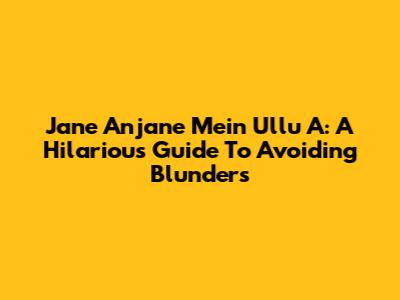 Jane Anjane Mein Ullu A: A Hilarious Guide To Avoiding Blunders