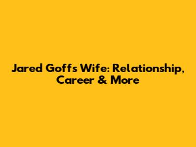 Jared Goff's Wife: Relationship, Career & More
