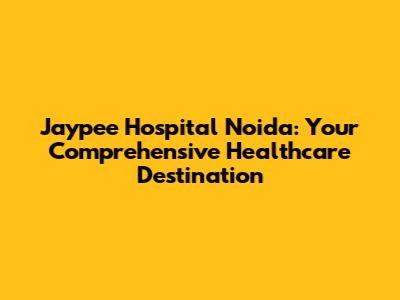 Jaypee Hospital Noida: Your Comprehensive Healthcare Destination