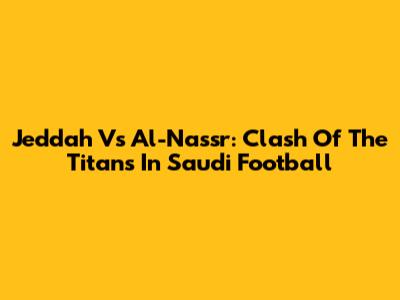 Jeddah Vs Al-Nassr: Clash Of The Titans In Saudi Football