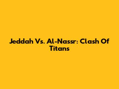 Jeddah Vs. Al-Nassr: Clash Of Titans