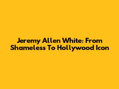 Jeremy Allen White: From Shameless To Hollywood Icon