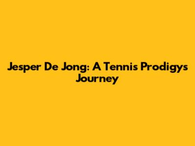 Jesper De Jong: A Tennis Prodigy's Journey