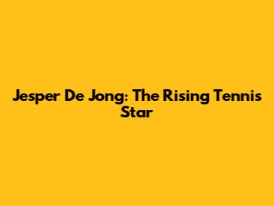 Jesper De Jong: The Rising Tennis Star