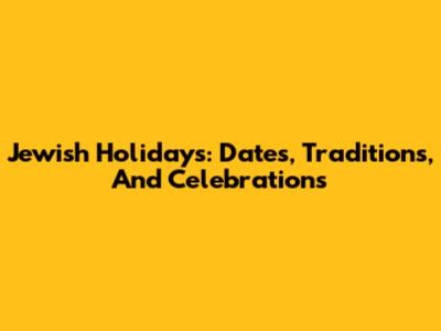 Jewish Holidays: Dates, Traditions, And Celebrations