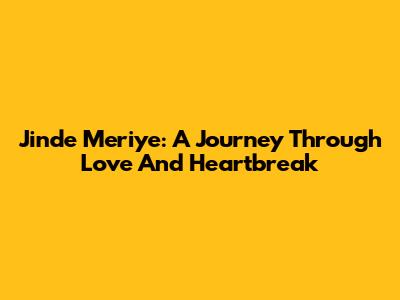 Jinde Meriye: A Journey Through Love And Heartbreak