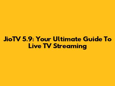 JioTV 5.9: Your Ultimate Guide To Live TV Streaming