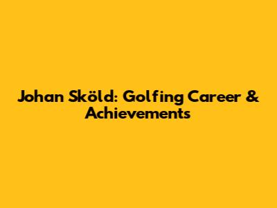 Johan Sköld: Golfing Career & Achievements