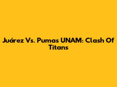Juárez Vs. Pumas UNAM: Clash Of Titans