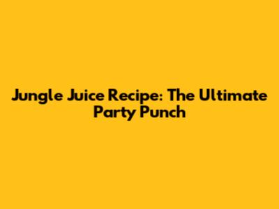 Jungle Juice Recipe: The Ultimate Party Punch