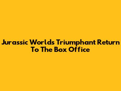Jurassic World's Triumphant Return To The Box Office