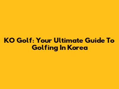 KO Golf: Your Ultimate Guide To Golfing In Korea