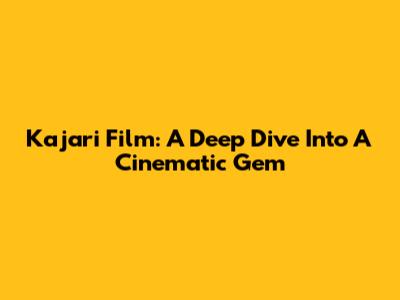 Kajari Film: A Deep Dive Into A Cinematic Gem