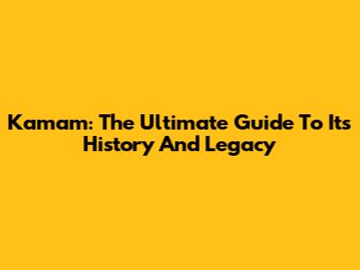 Kamam: The Ultimate Guide To Its History And Legacy