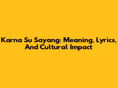 Karna Su Sayang: Meaning, Lyrics, And Cultural Impact