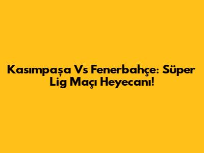 Kasımpaşa Vs Fenerbahçe: Süper Lig Maçı Heyecanı!